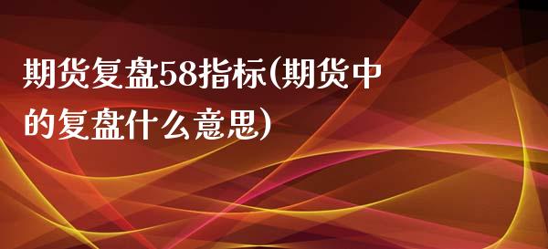 期货复盘58指标(期货中的复盘什么意思)_https://gjqh.wpmee.com_期货平台_第1张