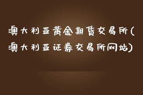 澳大利亚黄金期货交易所(澳大利亚证券交易所网站)_https://gjqh.wpmee.com_期货百科_第1张