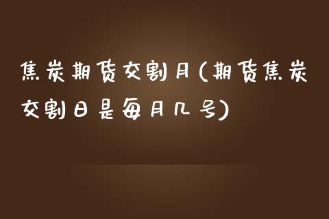 焦炭期货交割月(期货焦炭交割日是每月几号)_https://gjqh.wpmee.com_期货百科_第1张