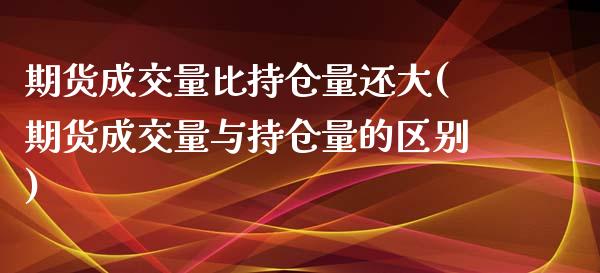 期货成交量比持仓量还大(期货成交量与持仓量的区别)_https://gjqh.wpmee.com_国际期货_第1张