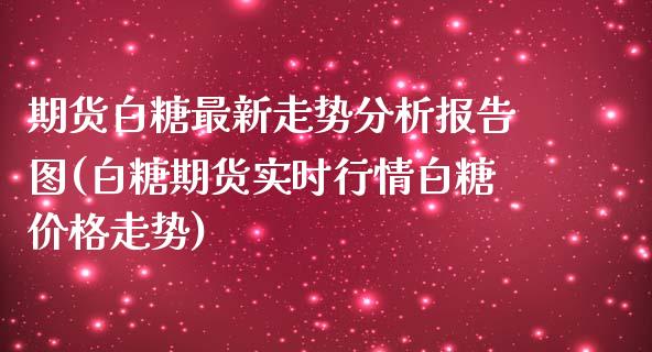 期货白糖最新走势分析报告图(白糖期货实时行情白糖价格走势)_https://gjqh.wpmee.com_期货百科_第1张