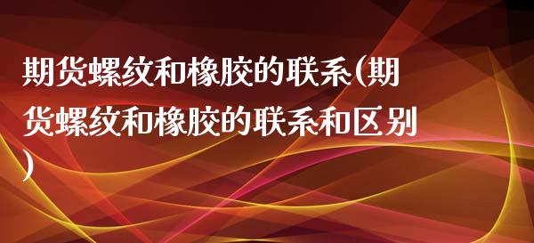 期货螺纹和橡胶的联系(期货螺纹和橡胶的联系和区别)_https://gjqh.wpmee.com_期货百科_第1张