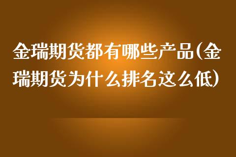 金瑞期货都有哪些产品(金瑞期货为什么排名这么低)_https://gjqh.wpmee.com_期货百科_第1张