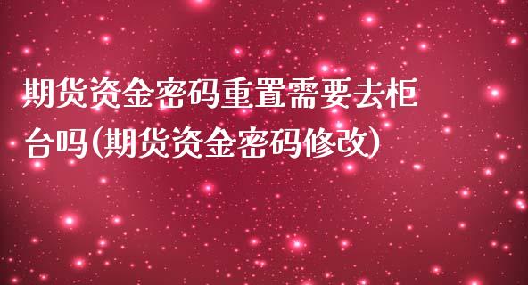 期货资金密码重置需要去柜台吗(期货资金密码修改)_https://gjqh.wpmee.com_期货百科_第1张