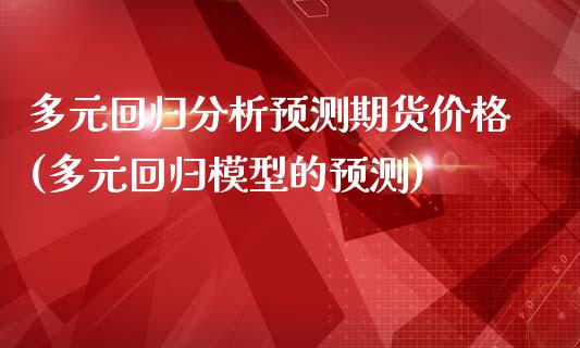 多元回归分析预测期货价格(多元回归模型的预测)_https://gjqh.wpmee.com_期货平台_第1张