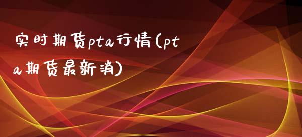 实时期货pta行情(pta期货最新消)_https://gjqh.wpmee.com_国际期货_第1张