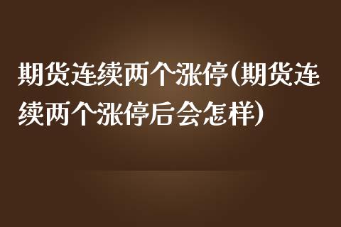 期货连续两个涨停(期货连续两个涨停后会怎样)_https://gjqh.wpmee.com_期货新闻_第1张