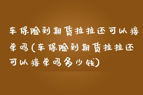 车保险到期货拉拉还可以接单吗(车保险到期货拉拉还可以接单吗多少钱)_https://gjqh.wpmee.com_期货新闻_第1张