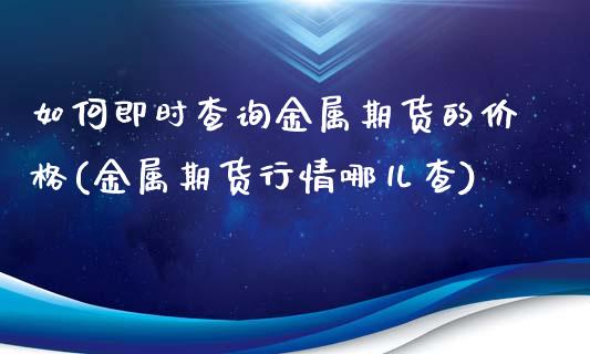 如何即时查询金属期货的价格(金属期货行情哪儿查)_https://gjqh.wpmee.com_国际期货_第1张