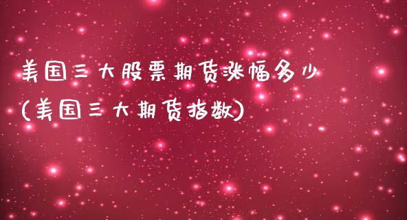 美国三大股票期货涨幅多少(美国三大期货指数)_https://gjqh.wpmee.com_期货新闻_第1张