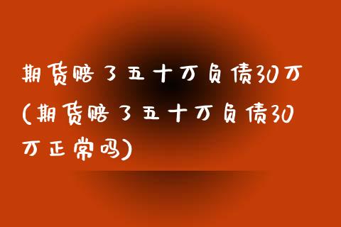 期货赔了五十万负债30万(期货赔了五十万负债30万正常吗)_https://gjqh.wpmee.com_期货平台_第1张