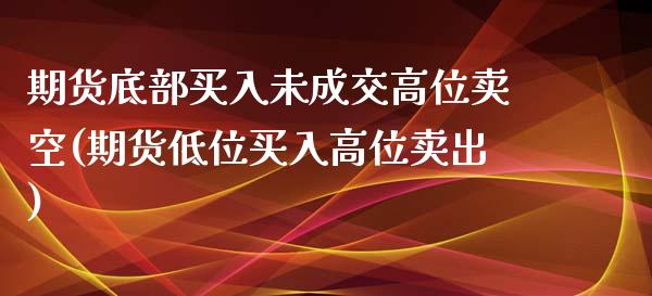 期货底部买入未成交高位卖空(期货低位买入高位卖出)_https://gjqh.wpmee.com_期货平台_第1张