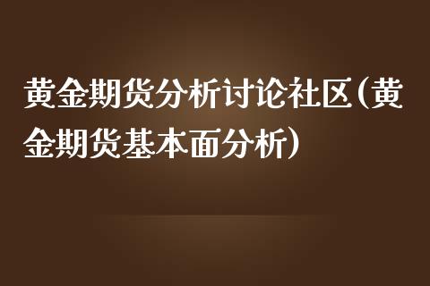 黄金期货分析讨论社区(黄金期货基本面分析)_https://gjqh.wpmee.com_期货开户_第1张