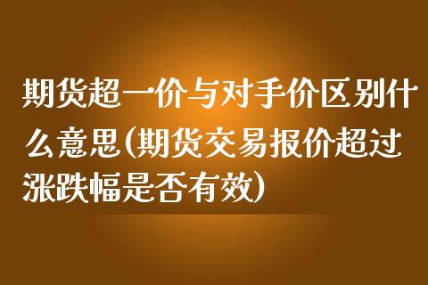 期货超一价与对手价区别什么意思(期货交易报价超过涨跌幅是否有效)_https://gjqh.wpmee.com_期货开户_第1张