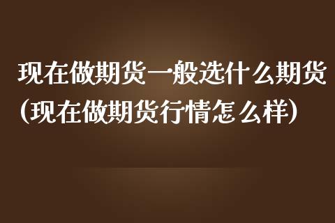 现在做期货一般选什么期货(现在做期货行情怎么样)_https://gjqh.wpmee.com_国际期货_第1张