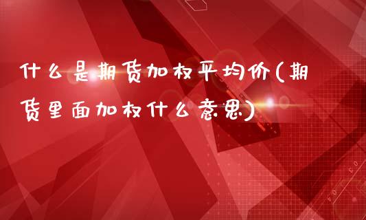 什么是期货加权平均价(期货里面加权什么意思)_https://gjqh.wpmee.com_期货新闻_第1张