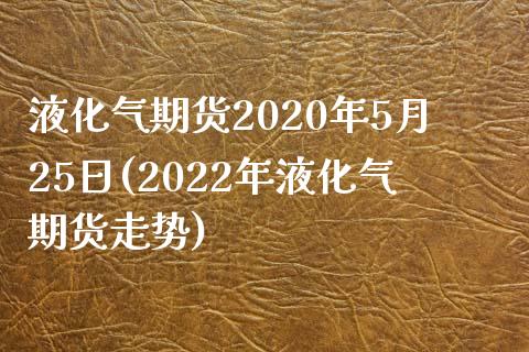 液化气期货2020年5月25日(2022年液化气期货走势)_https://gjqh.wpmee.com_期货百科_第1张