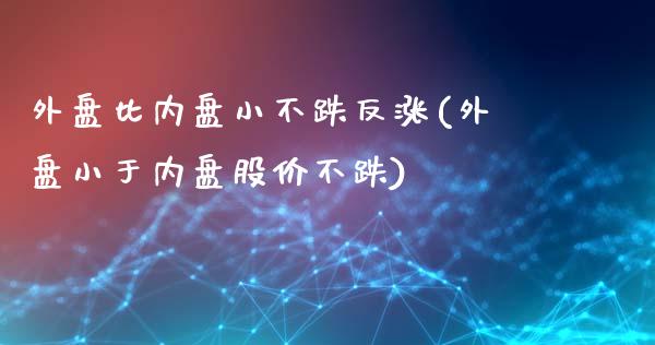 外盘比内盘小不跌反涨(外盘小于内盘股价不跌)_https://gjqh.wpmee.com_国际期货_第1张