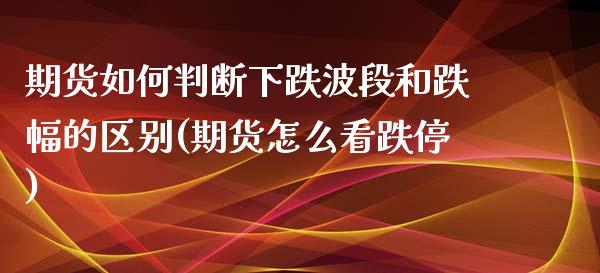 期货如何判断下跌波段和跌幅的区别(期货怎么看跌停)_https://gjqh.wpmee.com_期货新闻_第1张