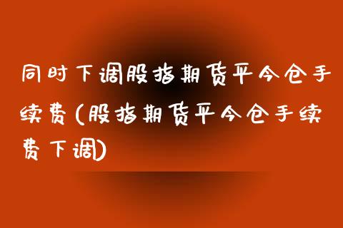 同时下调股指期货平今仓手续费(股指期货平今仓手续费下调)_https://gjqh.wpmee.com_期货百科_第1张