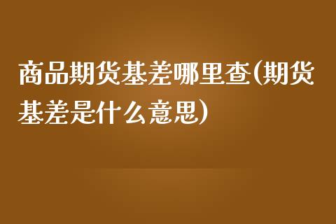 商品期货基差哪里查(期货基差是什么意思)_https://gjqh.wpmee.com_期货新闻_第1张