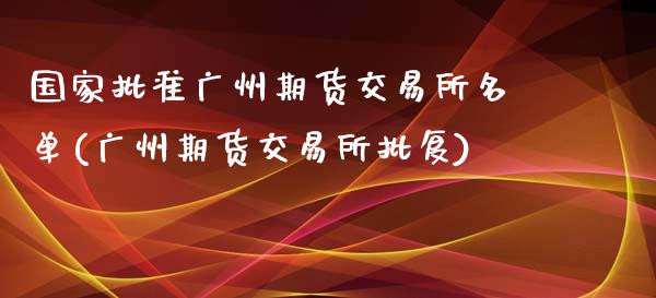 国家批准广州期货交易所名单(广州期货交易所批复)_https://gjqh.wpmee.com_国际期货_第1张