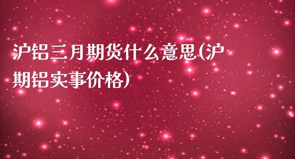 沪铝三月期货什么意思(沪期铝实事价格)_https://gjqh.wpmee.com_国际期货_第1张