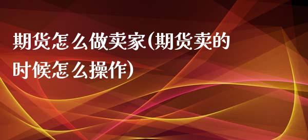 期货怎么做卖家(期货卖的时候怎么操作)_https://gjqh.wpmee.com_期货百科_第1张