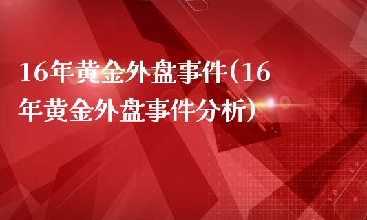 16年黄金外盘事件(16年黄金外盘事件分析)_https://gjqh.wpmee.com_期货新闻_第1张