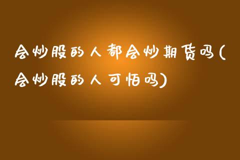 会炒股的人都会炒期货吗(会炒股的人可怕吗)_https://gjqh.wpmee.com_国际期货_第1张