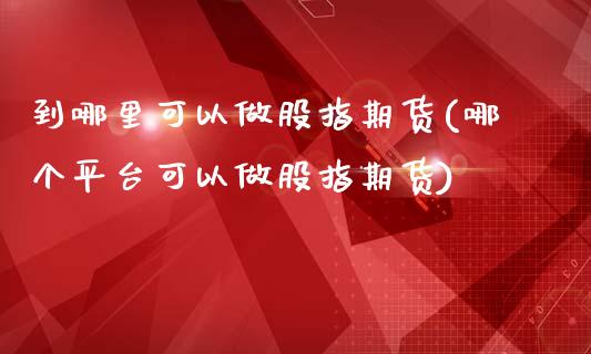 到哪里可以做股指期货(哪个平台可以做股指期货)_https://gjqh.wpmee.com_国际期货_第1张