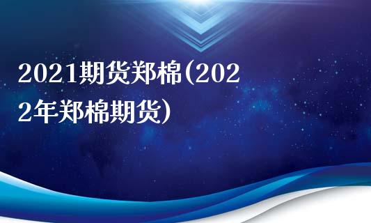 2021期货郑棉(2022年郑棉期货)_https://gjqh.wpmee.com_期货开户_第1张