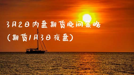 3月2日内盘期货晚间策略(期货1月3日夜盘)_https://gjqh.wpmee.com_期货开户_第1张