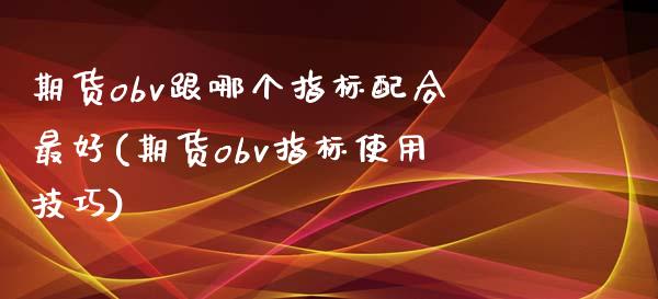 期货obv跟哪个指标配合最好(期货obv指标使用技巧)_https://gjqh.wpmee.com_期货平台_第1张