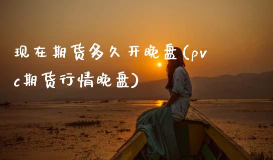 现在期货多久开晚盘(pvc期货行情晚盘)_https://gjqh.wpmee.com_期货开户_第1张