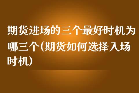 期货进场的三个最好时机为哪三个(期货如何选择入场时机)_https://gjqh.wpmee.com_期货平台_第1张