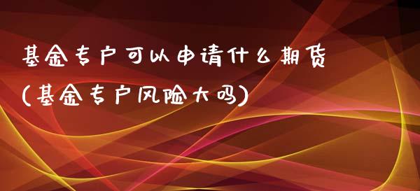 基金专户可以申请什么期货(基金专户风险大吗)_https://gjqh.wpmee.com_国际期货_第1张