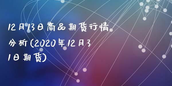 12月13日商品期货行情分析(2020年12月31日期货)_https://gjqh.wpmee.com_期货开户_第1张