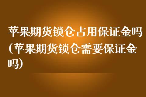 苹果期货锁仓占用保证金吗(苹果期货锁仓需要保证金吗)_https://gjqh.wpmee.com_期货平台_第1张