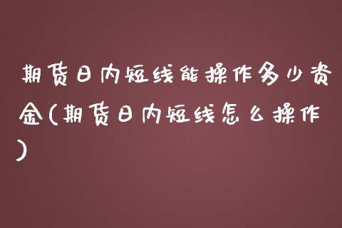 期货日内短线能操作多少资金(期货日内短线怎么操作)_https://gjqh.wpmee.com_国际期货_第1张