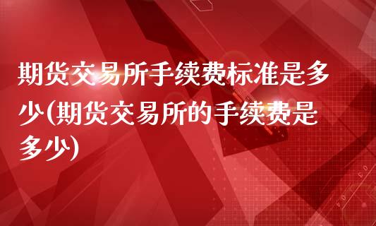 期货交易所手续费标准是多少(期货交易所的手续费是多少)_https://gjqh.wpmee.com_期货开户_第1张