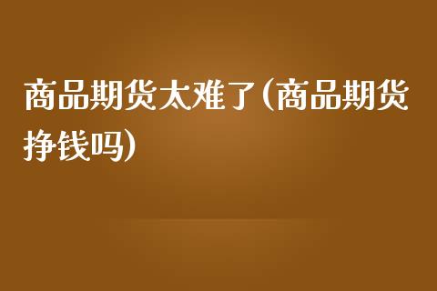 商品期货太难了(商品期货挣钱吗)_https://gjqh.wpmee.com_期货新闻_第1张