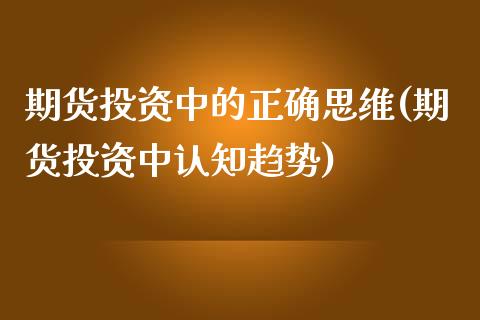 期货投资中的正确思维(期货投资中认知趋势)_https://gjqh.wpmee.com_期货新闻_第1张