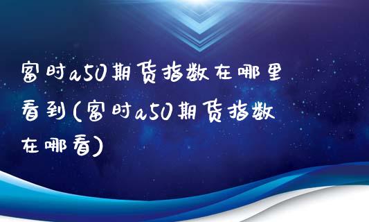 富时a50期货指数在哪里看到(富时a50期货指数在哪看)_https://gjqh.wpmee.com_期货新闻_第1张