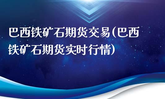 巴西铁矿石期货交易(巴西铁矿石期货实时行情)_https://gjqh.wpmee.com_期货百科_第1张