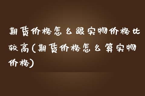 期货价格怎么跟实物价格比较高(期货价格怎么算实物价格)_https://gjqh.wpmee.com_期货平台_第1张