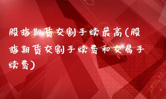 股指期货交割手续最高(股指期货交割手续费和交易手续费)_https://gjqh.wpmee.com_期货新闻_第1张