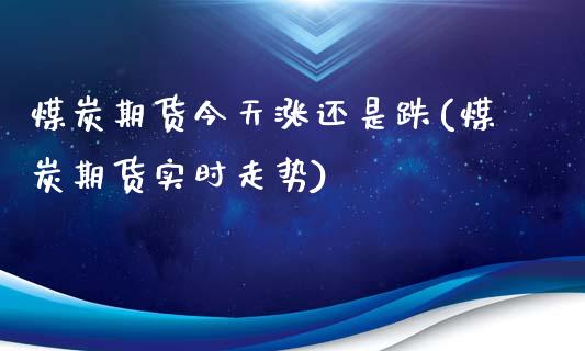 煤炭期货今天涨还是跌(煤炭期货实时走势)_https://gjqh.wpmee.com_期货开户_第1张