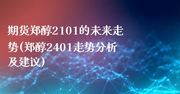 期货郑醇2101的未来走势(郑醇2401走势分析及建议)_https://gjqh.wpmee.com_期货百科_第1张