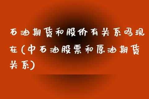 石油期货和股价有关系吗现在(中石油股票和原油期货关系)_https://gjqh.wpmee.com_期货平台_第1张